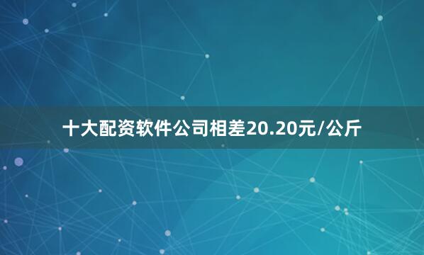 十大配资软件公司相差20.20元/公斤