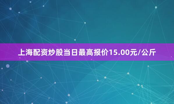 上海配资炒股当日最高报价15.00元/公斤