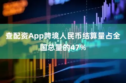 查配资App跨境人民币结算量占全国总量的47%