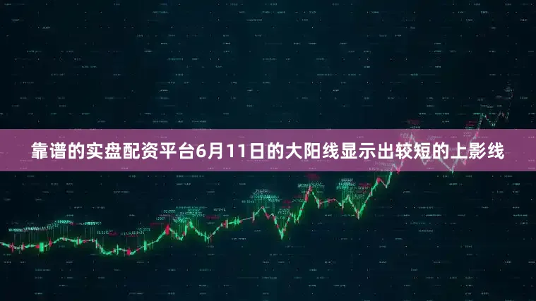 靠谱的实盘配资平台6月11日的大阳线显示出较短的上影线