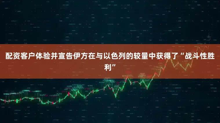 配资客户体验并宣告伊方在与以色列的较量中获得了“战斗性胜利”