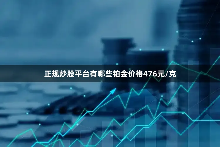 正规炒股平台有哪些铂金价格476元/克