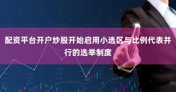 配资平台开户炒股开始启用小选区与比例代表并行的选举制度