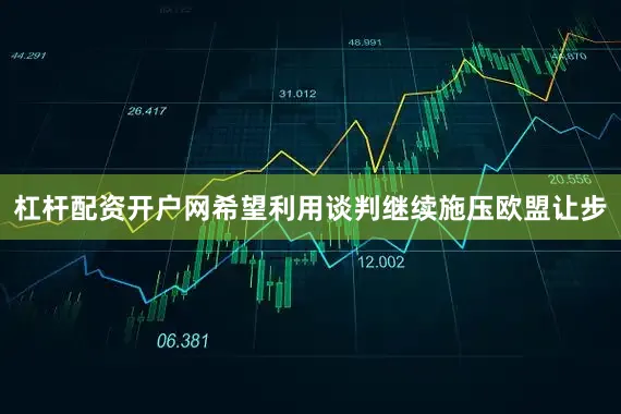 杠杆配资开户网希望利用谈判继续施压欧盟让步