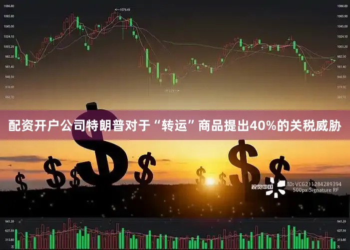 配资开户公司特朗普对于“转运”商品提出40%的关税威胁