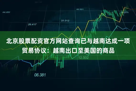 北京股票配资官方网站查询已与越南达成一项贸易协议：越南出口至美国的商品