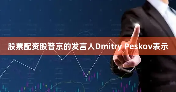 股票配资股普京的发言人Dmitry Peskov表示