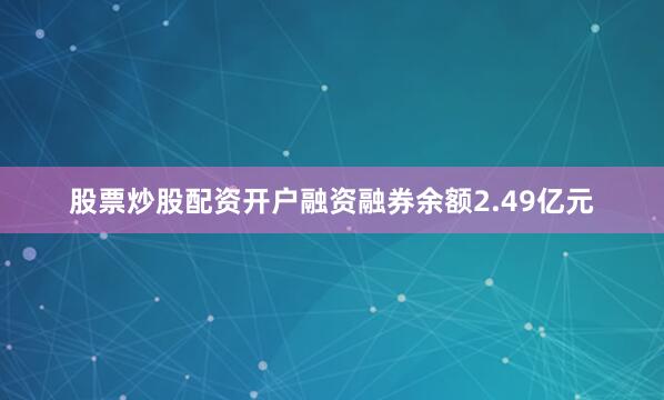 股票炒股配资开户融资融券余额2.49亿元
