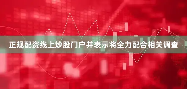 正规配资线上炒股门户并表示将全力配合相关调查