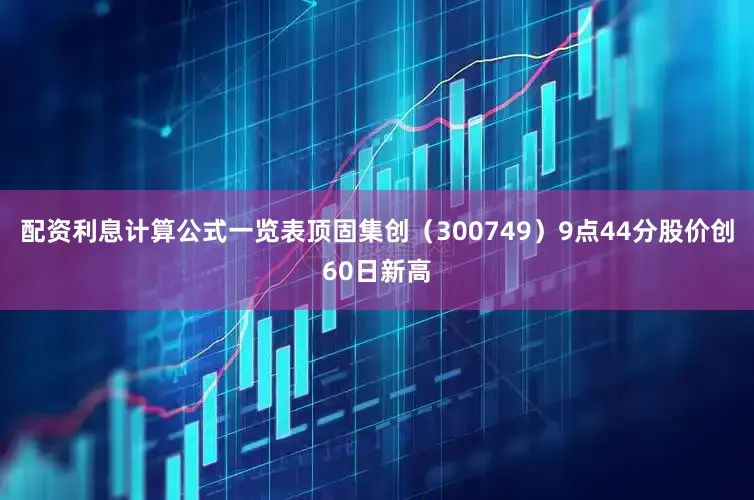 配资利息计算公式一览表顶固集创（300749）9点44分股价创60日新高