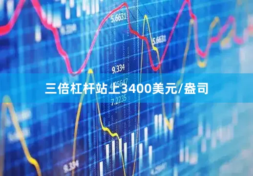 三倍杠杆站上3400美元/盎司