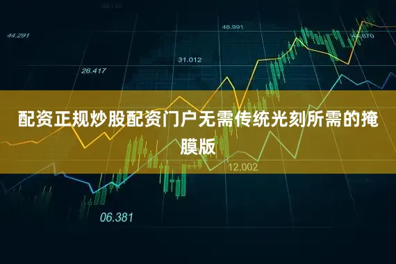 配资正规炒股配资门户无需传统光刻所需的掩膜版