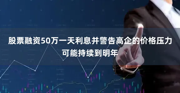 股票融资50万一天利息并警告高企的价格压力可能持续到明年