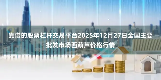 靠谱的股票杠杆交易平台2025年12月27日全国主要批发市场西葫芦价格行情
