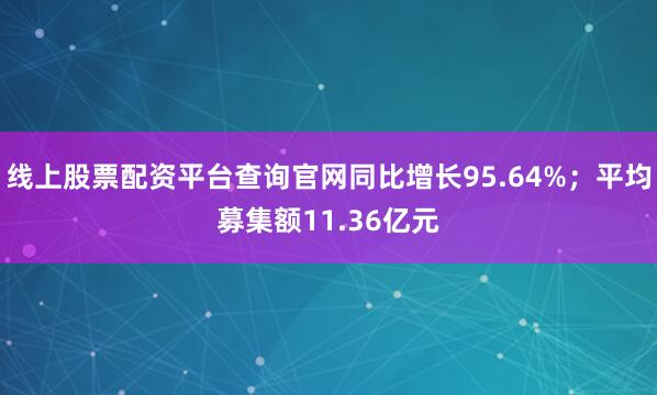 线上股票配资平台查询官网同比增长95.64%；平均募集额11.36亿元
