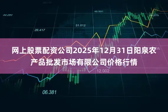 网上股票配资公司2025年12月31日阳泉农产品批发市场有限公司价格行情