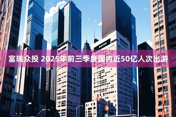 富瑞众投 2025年前三季度国内近50亿人次出游