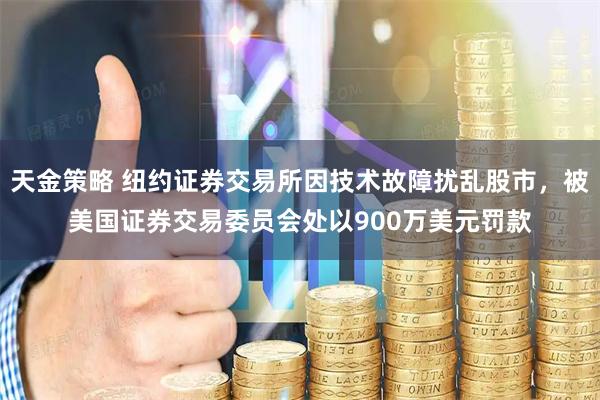 天金策略 纽约证券交易所因技术故障扰乱股市，被美国证券交易委员会处以900万美元罚款