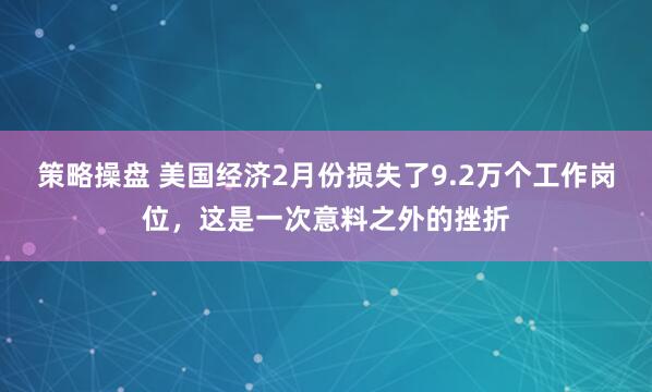 策略操盘 美国经济2月份损失了9.2万个工作岗位，这是一次意料之外的挫折