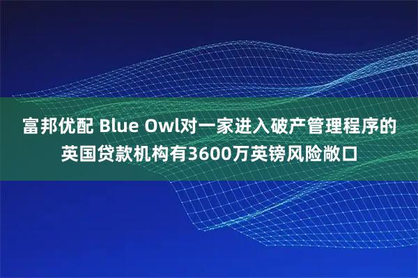 富邦优配 Blue Owl对一家进入破产管理程序的英国贷款机构有3600万英镑风险敞口