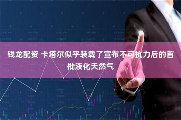 钱龙配资 卡塔尔似乎装载了宣布不可抗力后的首批液化天然气