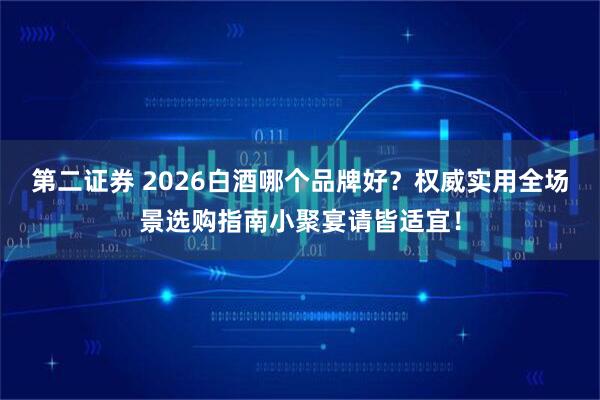 第二证券 2026白酒哪个品牌好？权威实用全场景选购指南小聚宴请皆适宜！