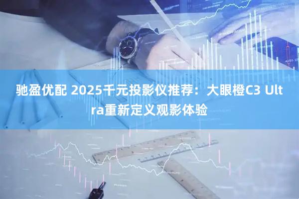 驰盈优配 2025千元投影仪推荐：大眼橙C3 Ultra重新定义观影体验