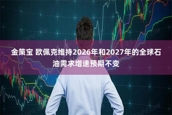 金策宝 欧佩克维持2026年和2027年的全球石油需求增速预期不变