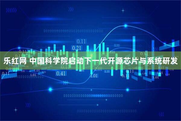 乐红网 中国科学院启动下一代开源芯片与系统研发