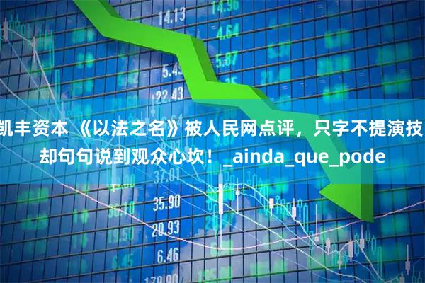 凯丰资本 《以法之名》被人民网点评，只字不提演技，却句句说到观众心坎！_ainda_que_pode