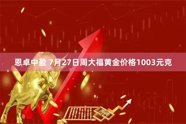 恩卓中盈 7月27日周大福黄金价格1003元克