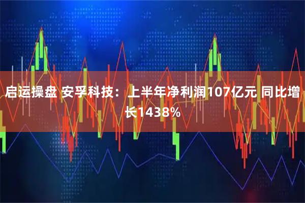 启运操盘 安孚科技：上半年净利润107亿元 同比增长1438%