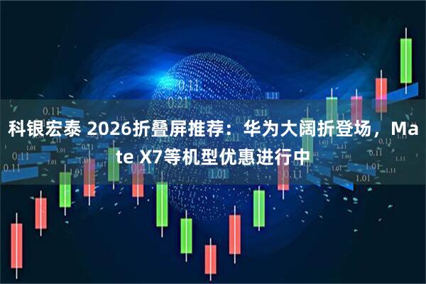 科银宏泰 2026折叠屏推荐：华为大阔折登场，Mate X7等机型优惠进行中