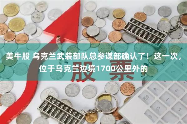 美牛股 乌克兰武装部队总参谋部确认了！这一次，位于乌克兰边境1700公里外的