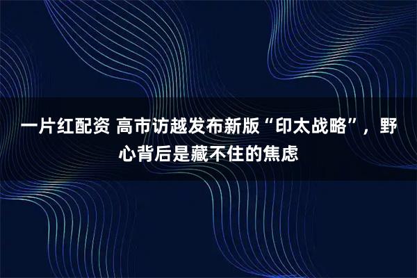 一片红配资 高市访越发布新版“印太战略”，野心背后是藏不住的焦虑