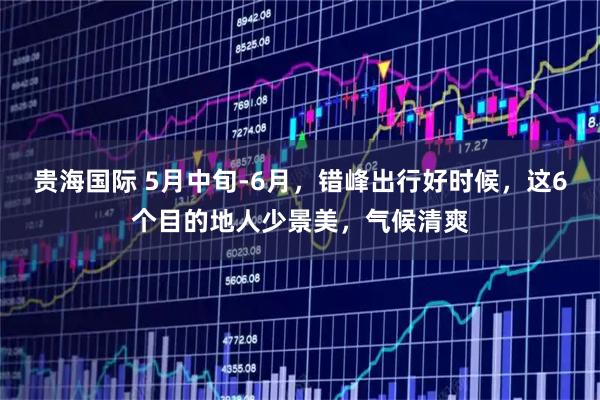 贵海国际 5月中旬-6月，错峰出行好时候，这6个目的地人少景美，气候清爽