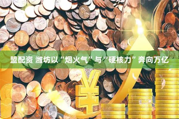 盟配资 潍坊以“烟火气”与“硬核力”奔向万亿