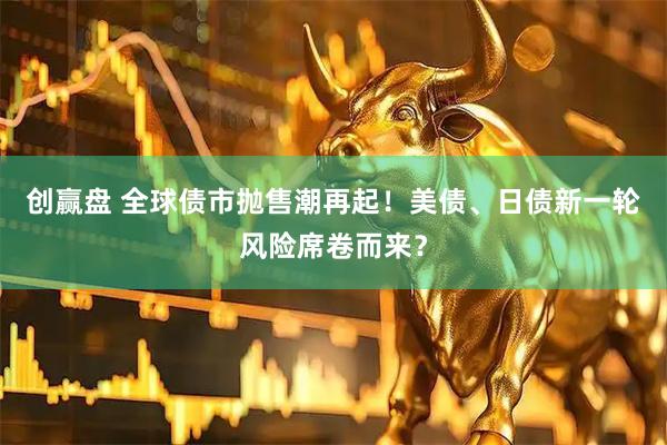 创赢盘 全球债市抛售潮再起！美债、日债新一轮风险席卷而来？