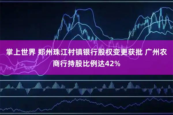 掌上世界 郑州珠江村镇银行股权变更获批 广州农商行持股比例达42%