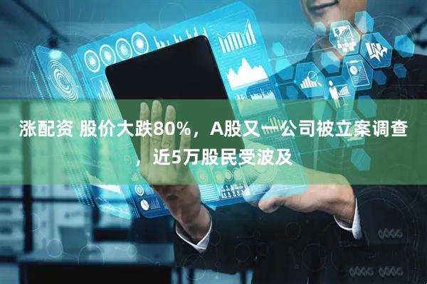 涨配资 股价大跌80%，A股又一公司被立案调查，近5万股民受波及