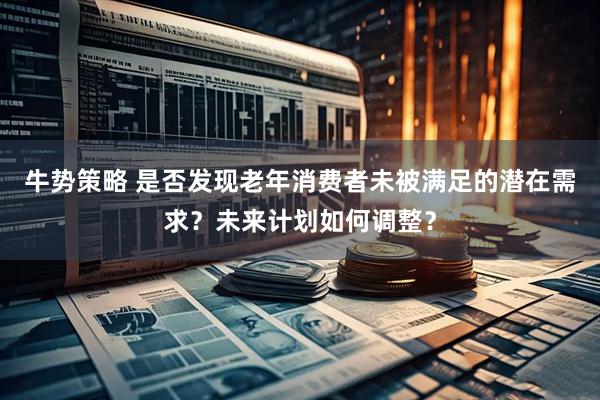 牛势策略 是否发现老年消费者未被满足的潜在需求？未来计划如何调整？