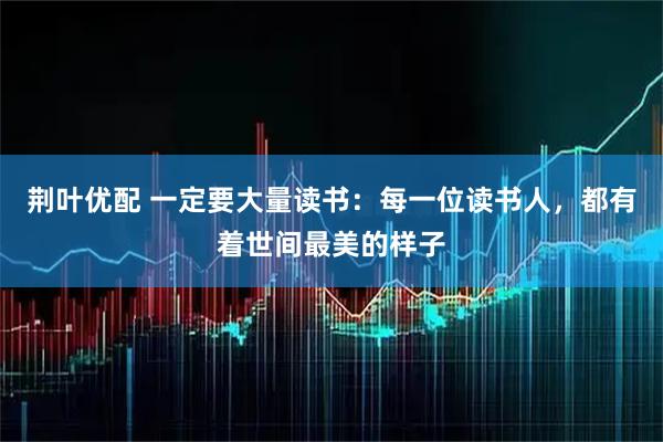 荆叶优配 一定要大量读书：每一位读书人，都有着世间最美的样子