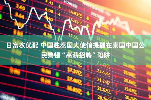 日富农优配 中国驻泰国大使馆提醒在泰国中国公民警惕“高薪招聘”陷阱