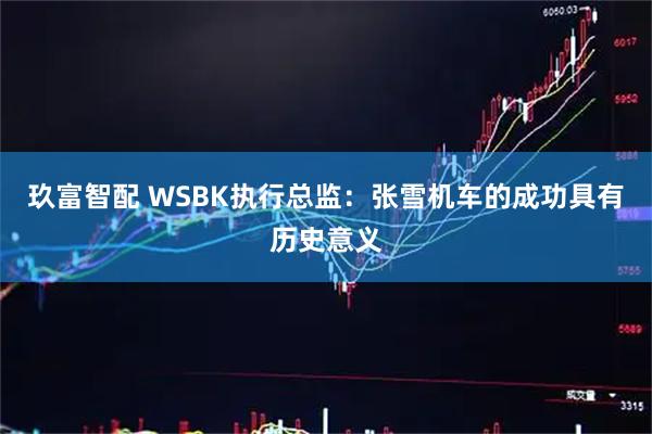 玖富智配 WSBK执行总监：张雪机车的成功具有历史意义