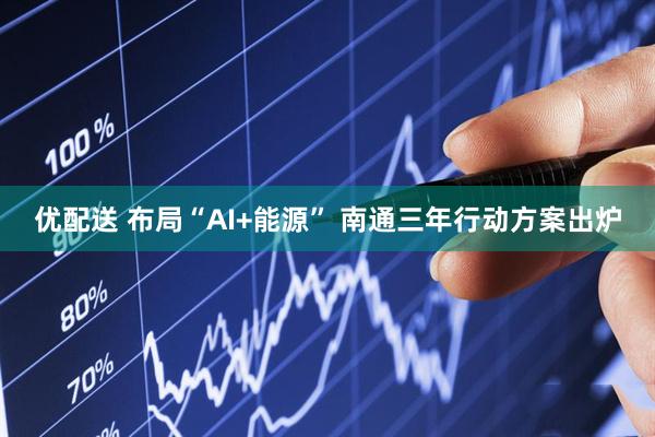 优配送 布局“AI+能源” 南通三年行动方案出炉