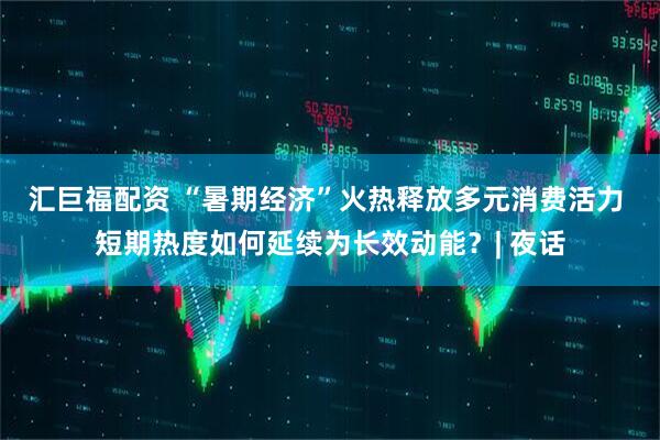 汇巨福配资 “暑期经济”火热释放多元消费活力 短期热度如何延续为长效动能？| 夜话