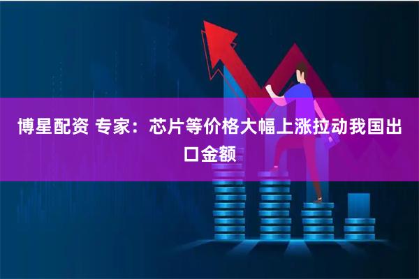 博星配资 专家：芯片等价格大幅上涨拉动我国出口金额
