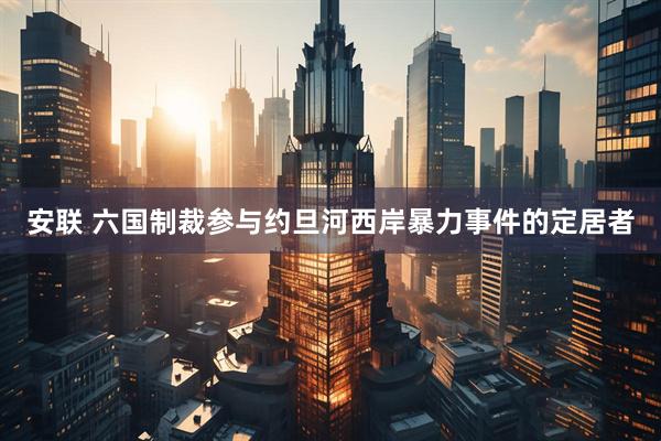 安联 六国制裁参与约旦河西岸暴力事件的定居者