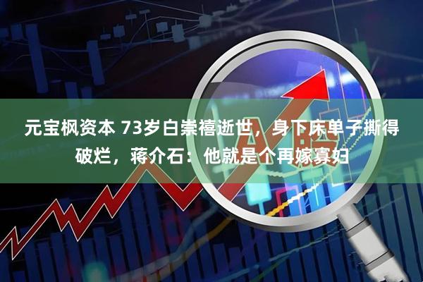 元宝枫资本 73岁白崇禧逝世，身下床单子撕得破烂，蒋介石：他就是个再嫁寡妇