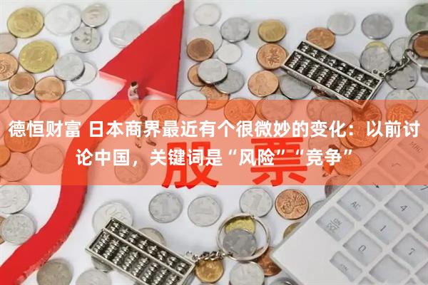 德恒财富 日本商界最近有个很微妙的变化：以前讨论中国，关键词是“风险”“竞争”